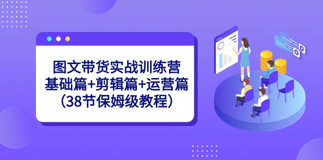 图文带货实战训练营：基础篇+剪辑篇+运营篇（38节保姆级教程）-创盟网