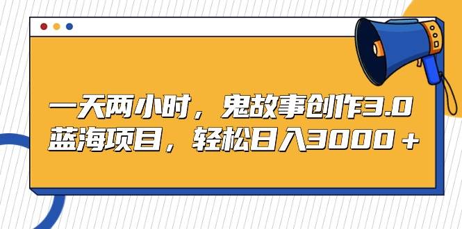 一天两小时，鬼故事创作3.0，蓝海项目，轻松日入3000＋-创盟网