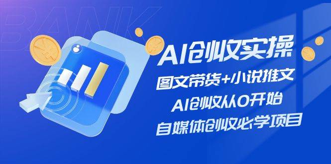 AI创收实操—图文带货+小说推文，AI创收从0开始，自媒体创收必学项目-创盟网
