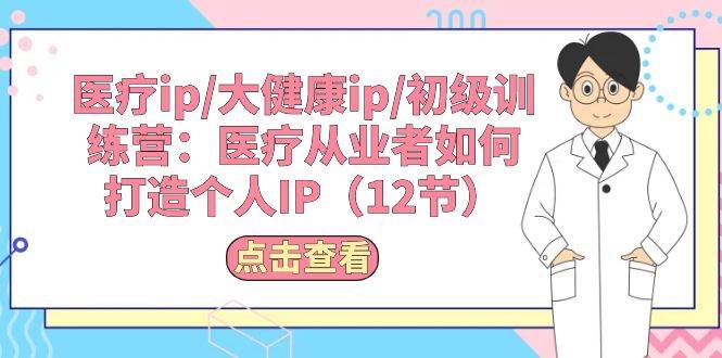 医疗ip/大健康ip/初级训练营：医疗从业者如何打造个人IP（12节）-创盟网