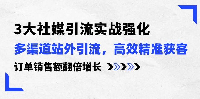 3大社媒引流实操强化，多渠道站外引流/高效精准获客/订单销售额翻倍增长-创盟网