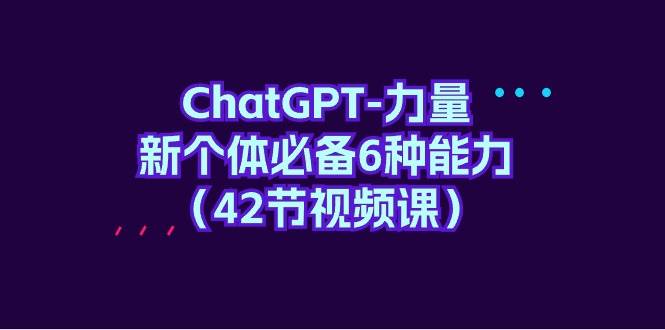 ChatGPT-力量 新个体必备6种能力（42节视频课）-创盟网