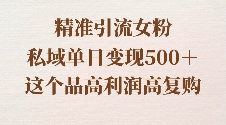精准引流女粉，私域单日变现500＋，高利润高复购，保姆级实操教程分享-创盟网