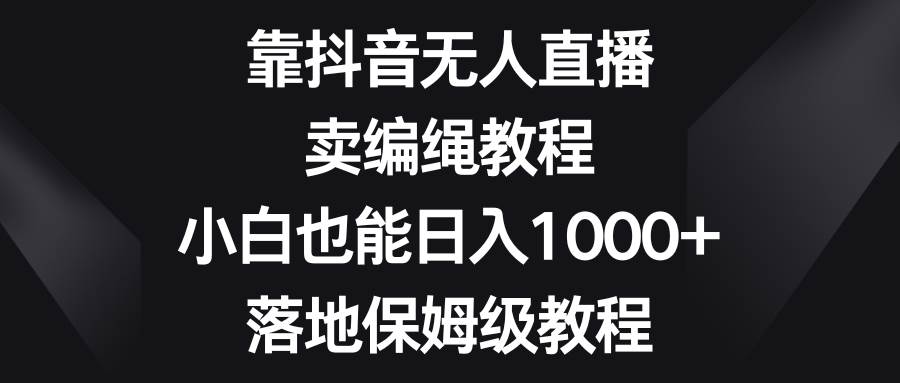 靠抖音无人直播，卖编绳教程，小白也能日入1000+，落地保姆级教程-创盟网
