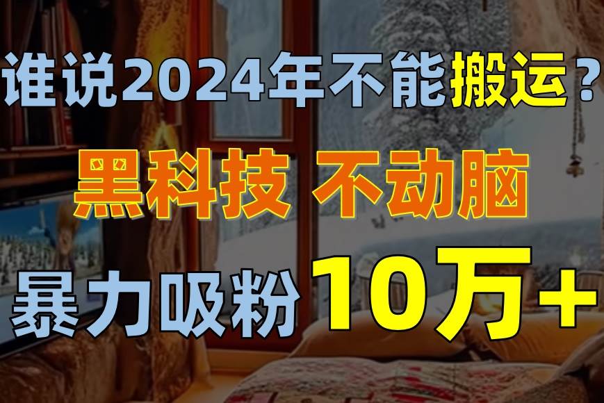 谁说2024年不能搬运？只动手不动脑，自媒体平台单月暴力涨粉10000+-创盟网