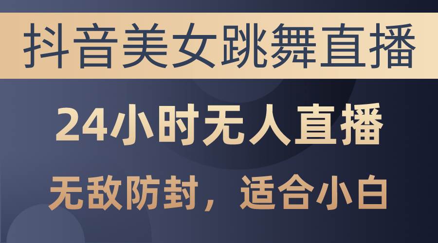 抖音美女跳舞直播，日入3000+，24小时无人直播，无敌防封技术，小白最…-创盟网