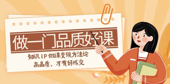 如何做一门·品质好课，知识IP做课变现方法论，高品质，才有好成交（11节）-创盟网