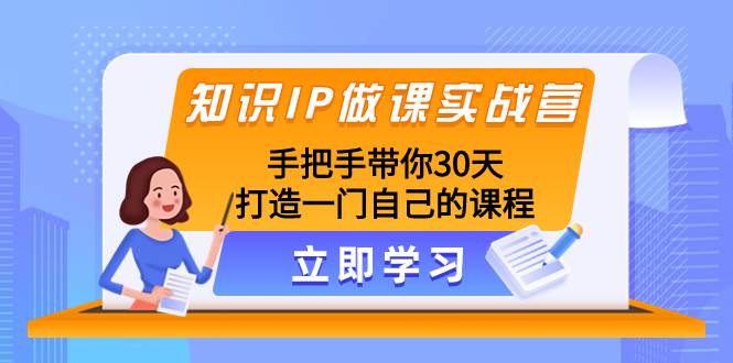 知识IP做课实战营，手把手带你30天打造一门自己的课程-创盟网