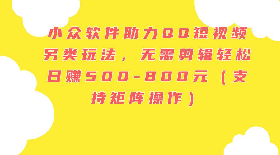 小众软件助力QQ短视频另类玩法，无需剪辑轻松日赚500-800元（支持矩阵…-创盟网