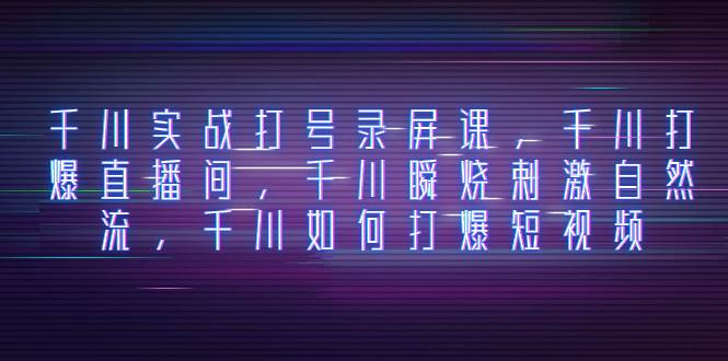 千川实战打号录屏课，千川打爆直播间，千川瞬烧刺激自然流，千川如何打爆短视频-创盟网