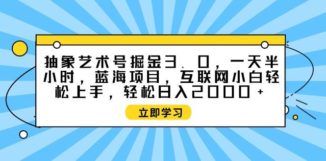 抽象艺术号掘金3.0，一天半小时 ，蓝海项目， 互联网小白轻松上手，轻松…-创盟网