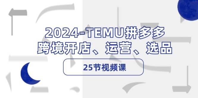 2024-TEMU拼多多·跨境开店、运营、选品（25节视频课）-创盟网