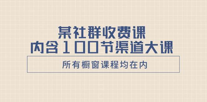 某社群收费课内含100节渠道大课（所有橱窗课程均在内）-创盟网