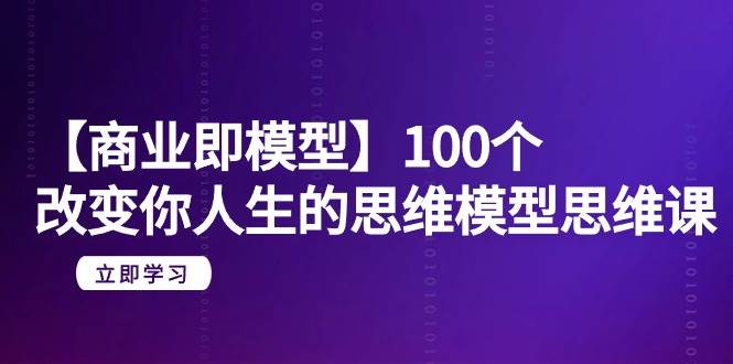 【商业 即模型】100个-改变你人生的思维模型思维课-20节-无水印-创盟网
