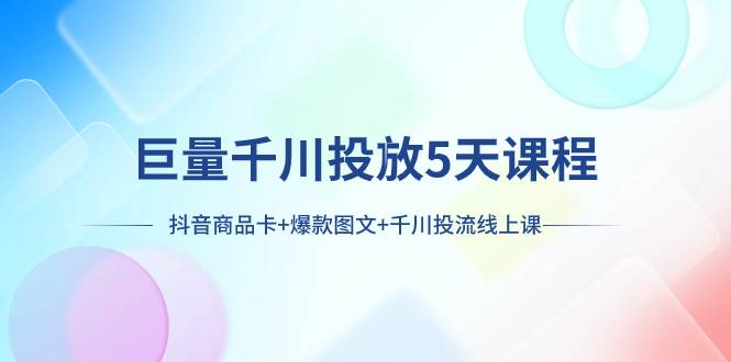 巨量千川投放5天课程：抖音商品卡+爆款图文+千川投流线上课-创盟网