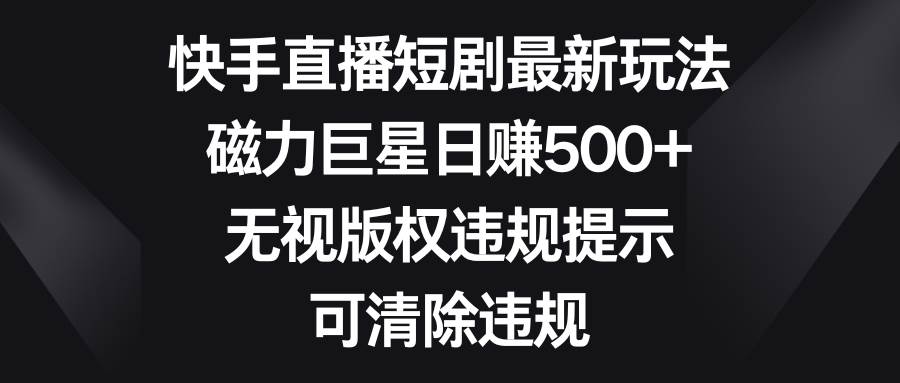 快手直播短剧最新玩法，磁力巨星日赚500+，无视版权违规提示，可清除违规-创盟网