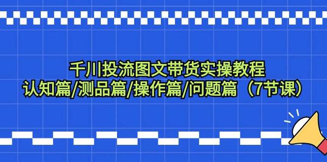 千川投流图文带货实操教程：认知篇/测品篇/操作篇/问题篇（7节课）-创盟网