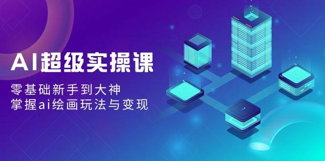 AI超级实操课：零基础新手到大神，掌握ai绘画玩法与变现-创盟网