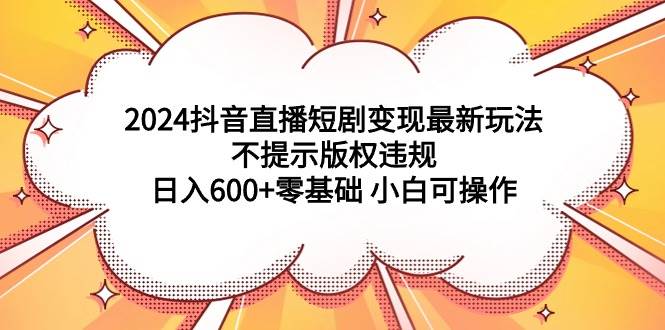 2024抖音直播短剧变现最新玩法，不提示版权违规 日入600+零基础 小白可操作-创盟网