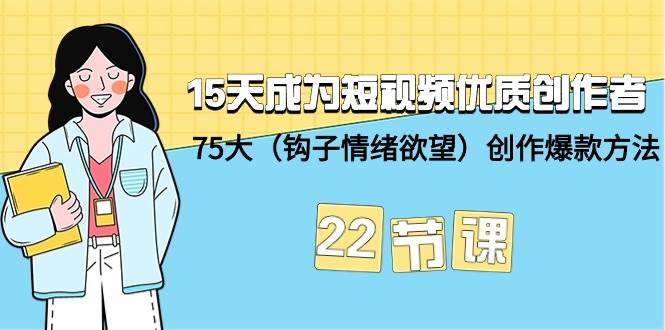 15天成为短视频-优质创作者+75大（钩子-情绪欲望）创作爆款方法-22节课-创盟网