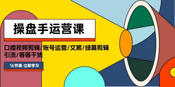 操盘手运营课程：口播视频剪辑/账号运营/文案/绿幕剪辑/引流/干货/16节-创盟网