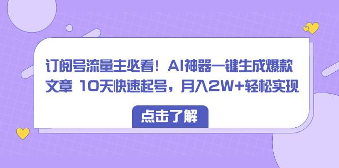 订阅号流量主必看！AI神器一键生成爆款文章 10天快速起号，月入2W+轻松实现-创盟网