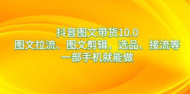 抖音图文带货10.0，图文拉流、图文剪辑，选品、接流等，一部手机就能做-创盟网