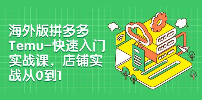 海外版拼多多Temu-快速入门实战课，店铺实战从0到1（12节课）-创盟网