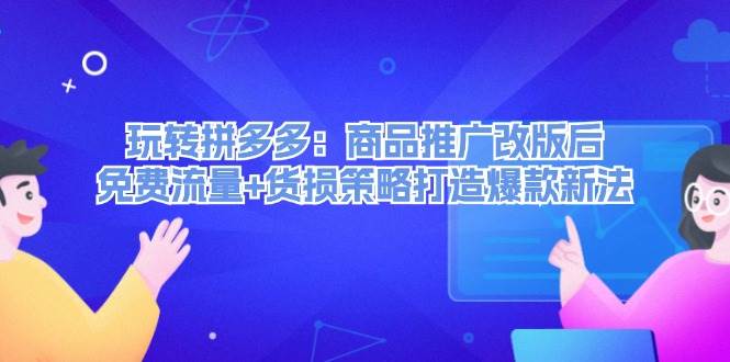 玩转拼多多：商品推广改版后，免费流量+货损策略打造爆款新法（无水印）-创盟网