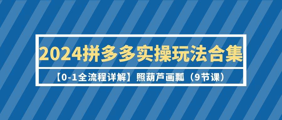 2024拼多多实操玩法合集【0-1全流程详解】照葫芦画瓢（9节课）-创盟网