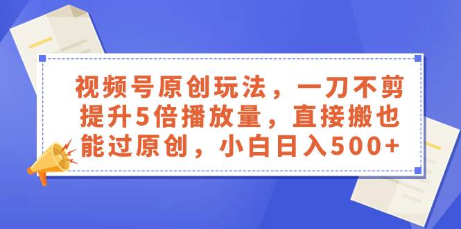 视频号原创玩法，一刀不剪提升5倍播放量，直接搬也能过原创，小白日入500+-创盟网