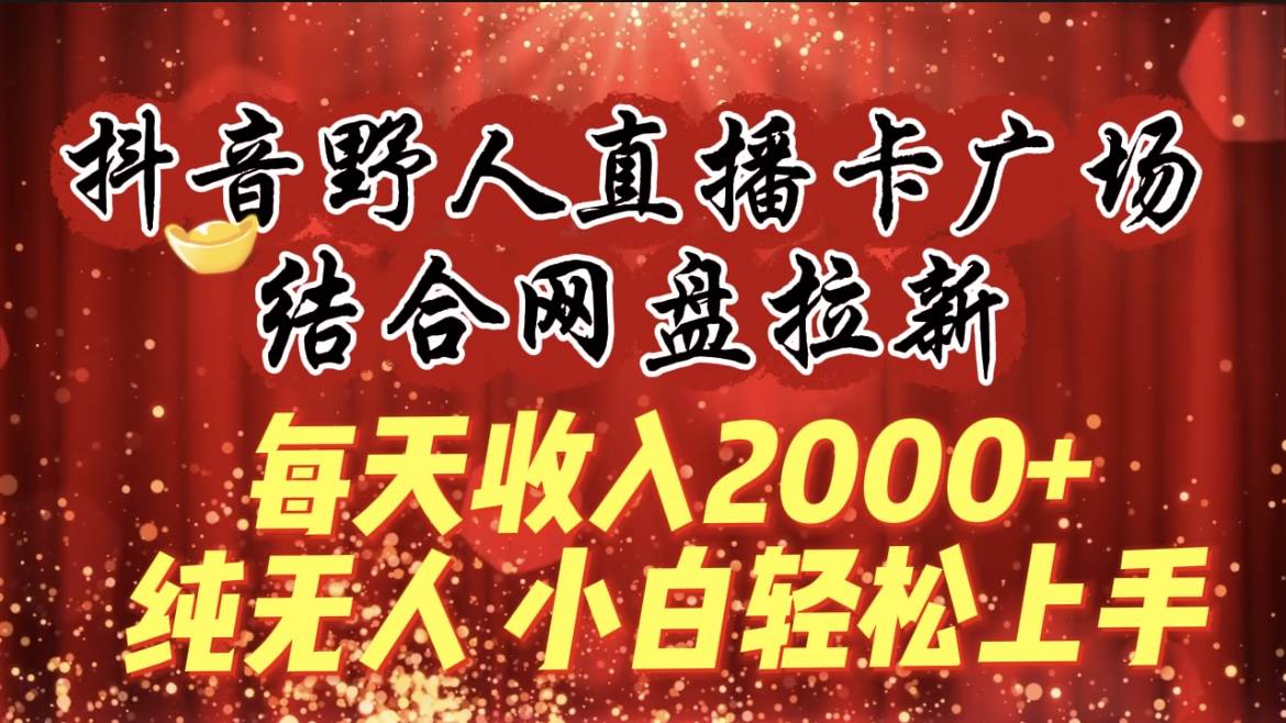 每天收入2000+，抖音野人直播卡广场，结合网盘拉新，纯无人，小白轻松上手-创盟网