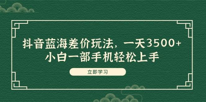 抖音蓝海差价玩法，一天3500+，小白一部手机轻松上手-创盟网