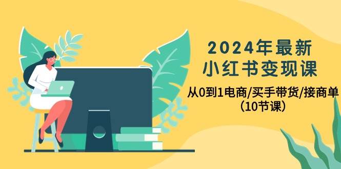 2024年最新小红书变现课，从0到1电商/买手带货/接商单（10节课）-创盟网