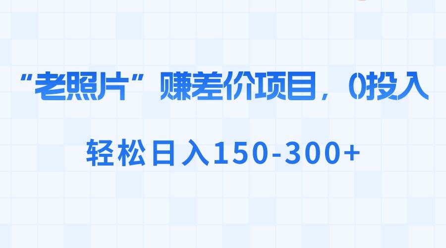 “老照片”赚差价，0投入，轻松日入150-300+-创盟网