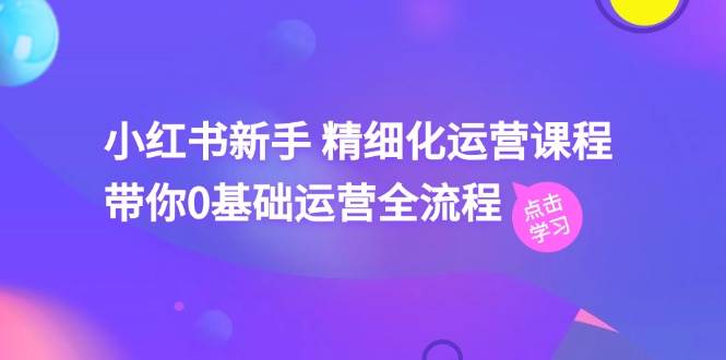小红书新手 精细化运营课程，带你0基础运营全流程（41节视频课）-创盟网