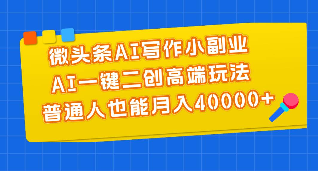 微头条AI写作小副业，AI一键二创高端玩法 普通人也能月入40000+-创盟网
