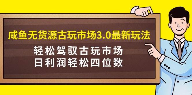 咸鱼无货源古玩市场3.0最新玩法，轻松驾驭古玩市场，日利润轻松四位数！…-创盟网
