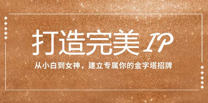 打造完美IP：从小白到女神，建立专属你的金字塔招牌（15节课）-创盟网