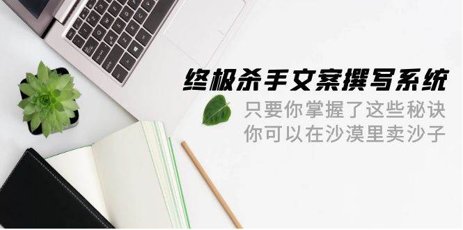 终极 杀手文案-撰写系统 只要你掌握了这些秘诀 你可以在沙漠里卖沙子-42节-创盟网