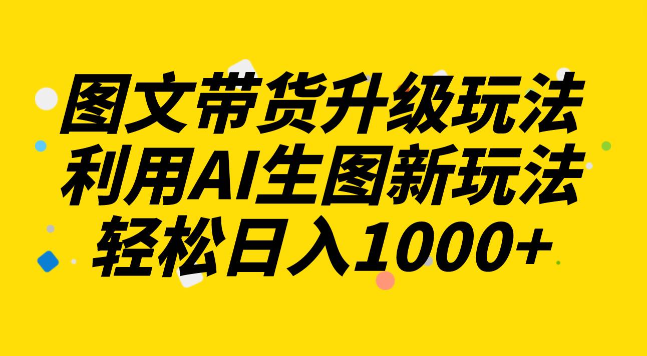 图文带货升级玩法2.0分享，利用AI生图新玩法，每天半小时轻松日入1000+-创盟网
