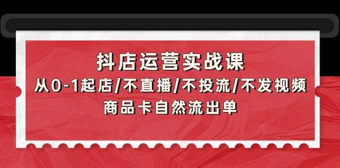 抖店运营实战课：从0-1起店/不直播/不投流/不发视频/商品卡自然流出单-创盟网