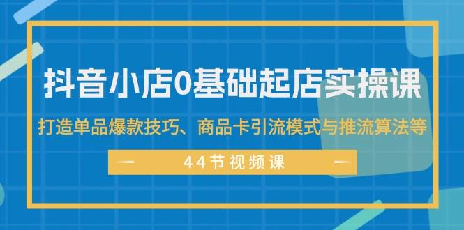 抖音小店0基础起店实操课，打造单品爆款技巧、商品卡引流模式与推流算法等-创盟网