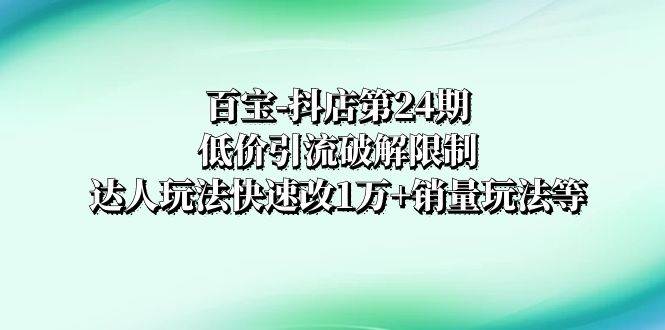 百宝-抖店第24期：低价引流破解限制，达人玩法快速改1万+销量玩法等-创盟网