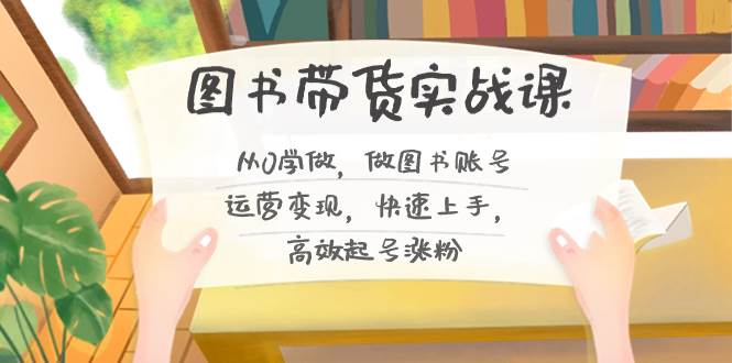 图书带货实战课2.0，从0学做，做图书账号运营变现，快速上手，高效起号涨粉-创盟网