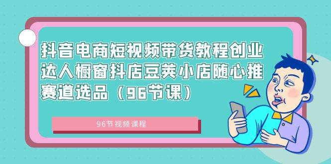 抖音电商短视频带货教程创业达人橱窗抖店豆荚小店随心推赛道选品（96节课）-创盟网