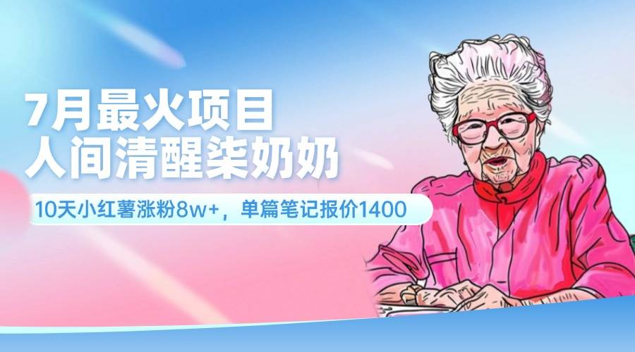 7月最火项目，人间清醒柒奶奶，10天小红薯涨粉8w+，单篇笔记报价1400.-创盟网