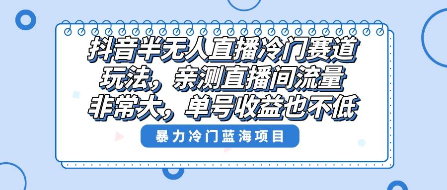 抖音半无人直播冷门赛道玩法，直播间流量非常大，单号收益也不低！-创盟网