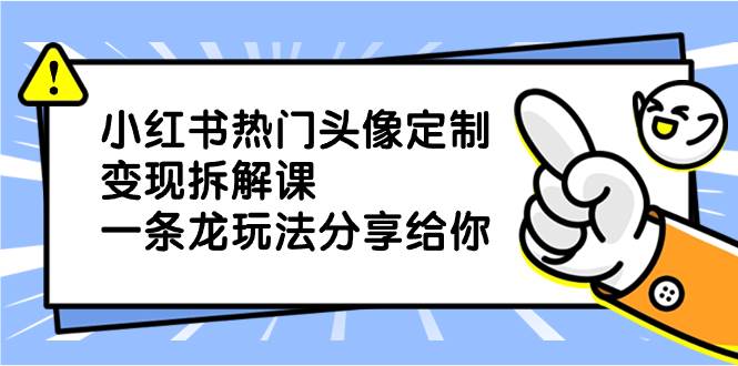 小红书热门头像定制变现拆解课，一条龙玩法分享给你-创盟网