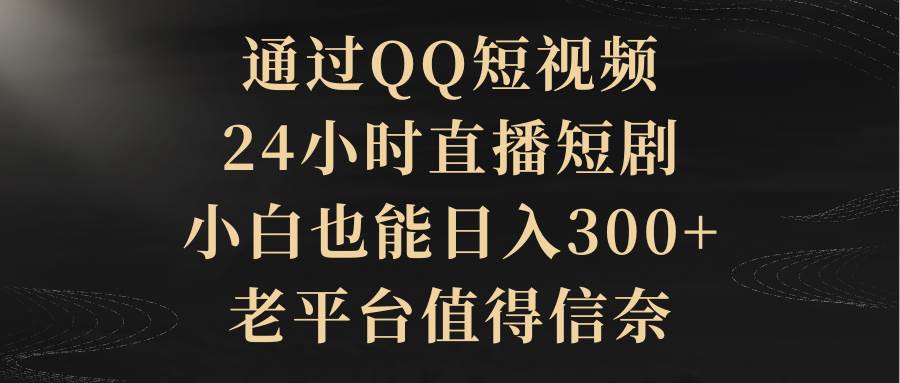 通过QQ短视频、24小时直播短剧，小白也能日入300+，老平台值得信赖-创盟网